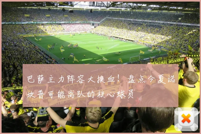 巴萨主力阵容大换血！盘点今夏诺坎普可能离队的核心球员