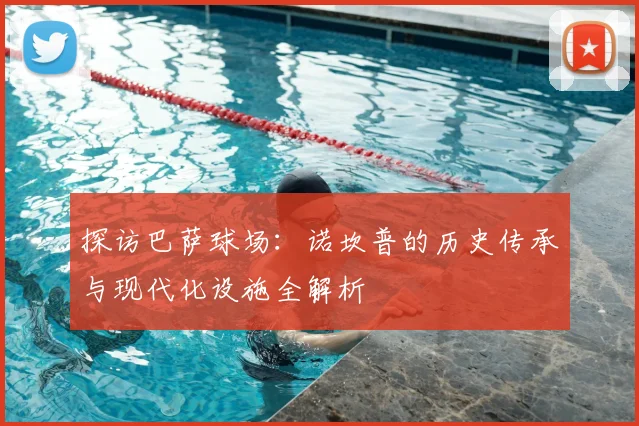 探访巴萨球场:诺坎普的历史传承与现代化设施全解析