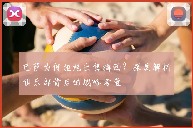 巴萨为何拒绝出售梅西?深度解析俱乐部背后的战略考量