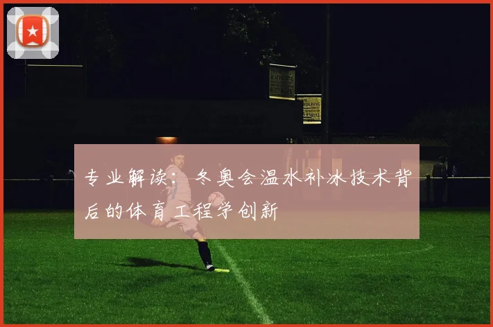 专业解读：冬奥会温水补冰技术背后的体育工程学创新