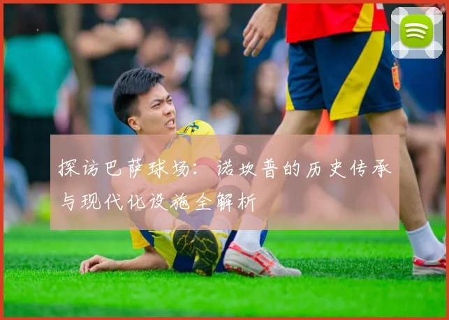 探访巴萨球场:诺坎普的历史传承与现代化设施全解析